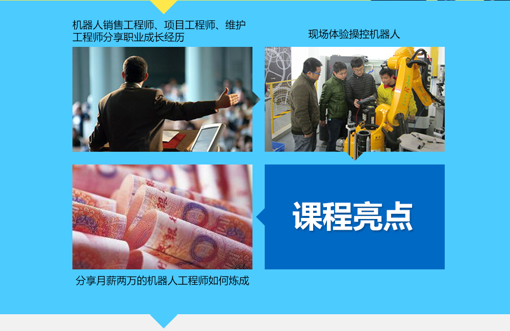 課程亮點(diǎn)：1機(jī)器人銷售工程師、項(xiàng)目工程師、維護(hù)工程師分享其職業(yè)經(jīng)歷，2現(xiàn)場體驗(yàn)操控機(jī)器人3分享月薪兩萬的機(jī)器人工程師如何煉成。
